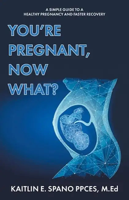 You're Pregnant, Now What?: A Simple Guide to a Healthy Pregnancy and Faster Recovery by Kaitlin E. Spano Ppces M. Ed