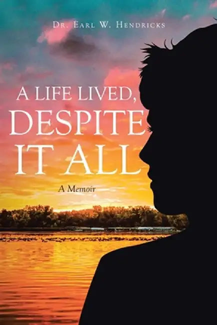 A Life Lived, Despite It All: A Memoir by Earl W. Hendricks