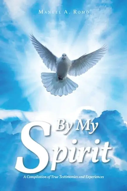 By My Spirit: A Compilation of True Testimonies and Experiences by Manuel A. Romo