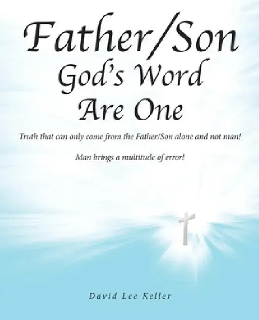 Father/Son God's Word Are One: Truth that can only come from the Father/Son alone and not man! Man brings a multitude of error! by David Lee Keller