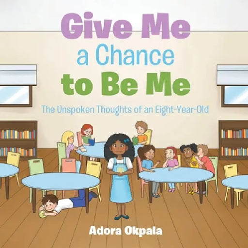 Give Me a Chance to Be Me: The Unspoken Thoughts of an Eight-Year-Old by Adora Okpala
