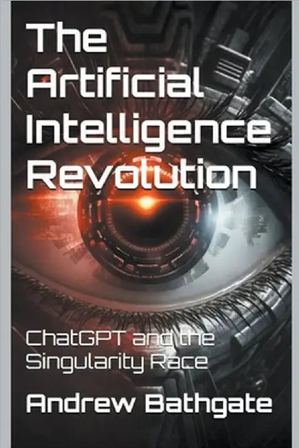 The Artificial Intelligence Revolution: ChatGPT and the Singularity Race by Bathgate, Andrew