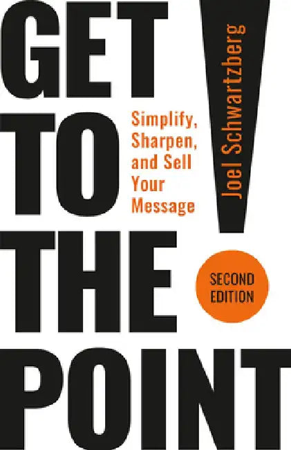 Get to the Point! Second Edition: Simplify, Sharpen, and Sell Your Message by Joel Schwartzberg
