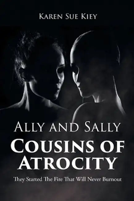 Ally and Sally Cousins of Atrocity: They Started The Fire That Will Never Burnout by Karen Sue Kiey