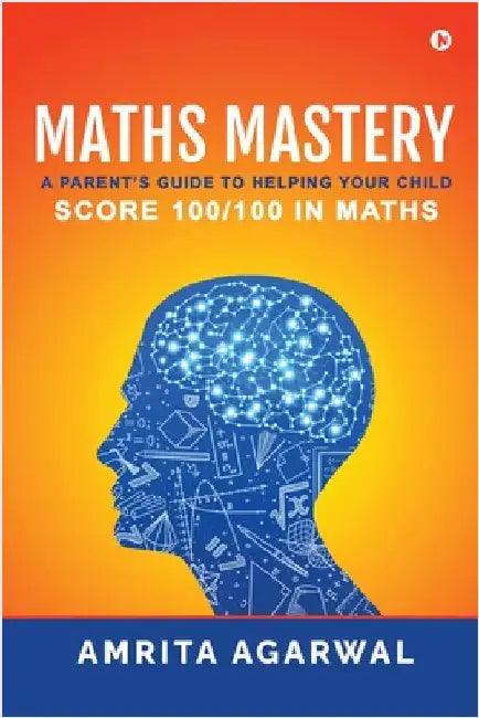 Maths Mastery: A Parent's Guide to Helping your Child Score 100/100 in Maths by Amrita Agarwal