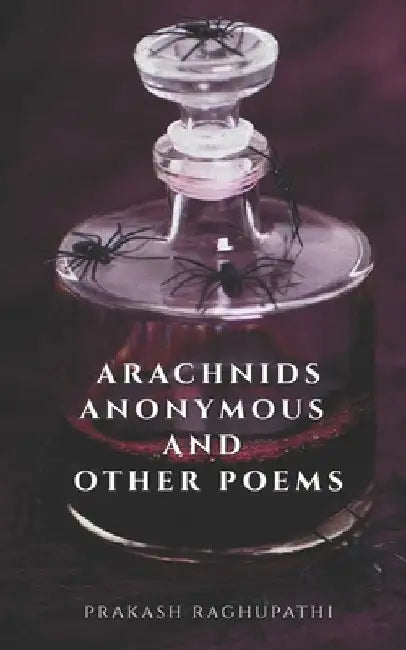Arachnids Anonymous and Other Poems by Prakash Raghupathi