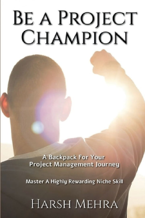 Be A Project Champion: A BackPack For Your Project Management Journey by Harsh Mehra