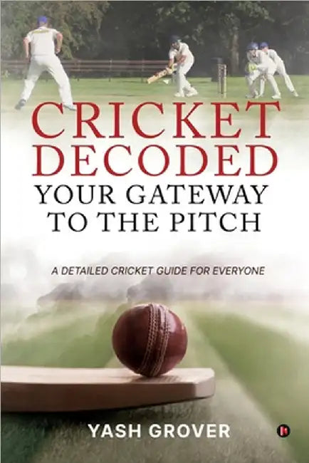 Cricket Decoded: Your Gateway to the Pitch: A Detailed Cricket Guide For Everyone by Yash Grover