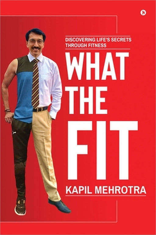 What the Fit: Discovering Life's Secrets through Fitness by Kapil Mehrotra