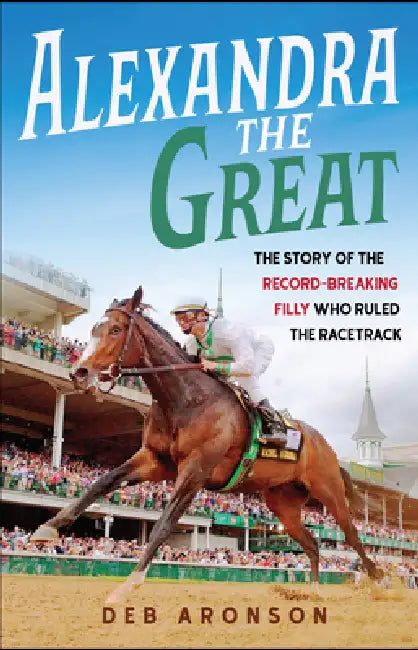 Alexandra the Great: The Story of the Record-Breaking Filly Who Ruled the Racetrack by Deb Aronson