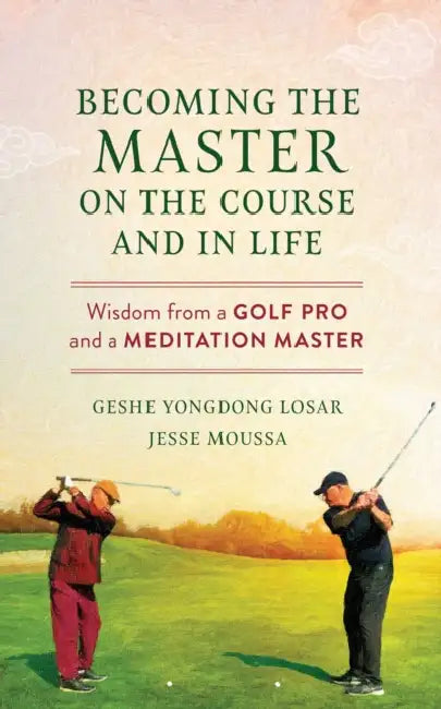 Becoming the Master on the Course and in Life: Wisdom from a Golf Pro and a Meditation Master by Geshe Yongdong Losar, Jesse Moussa