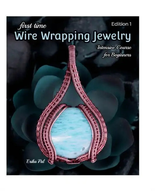 First Time Wire Wrapping Jewelry: 13 Tutorials: Intensive Course for Beginners by Erika Pal, Erika Pal