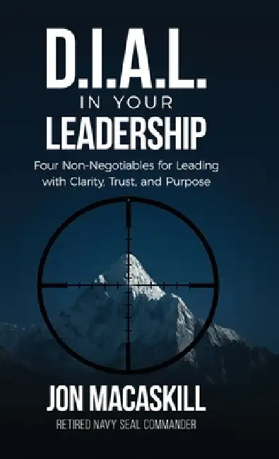 Dial In Your Leadership: Four Non-Negotiables for Leading with Clarity, Trust, and Purpose by Jon Macaskill