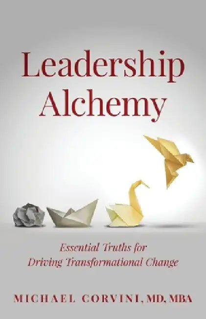 Leadership Alchemy: Essential Truths For Driving Transformational Change by Michael Corvini