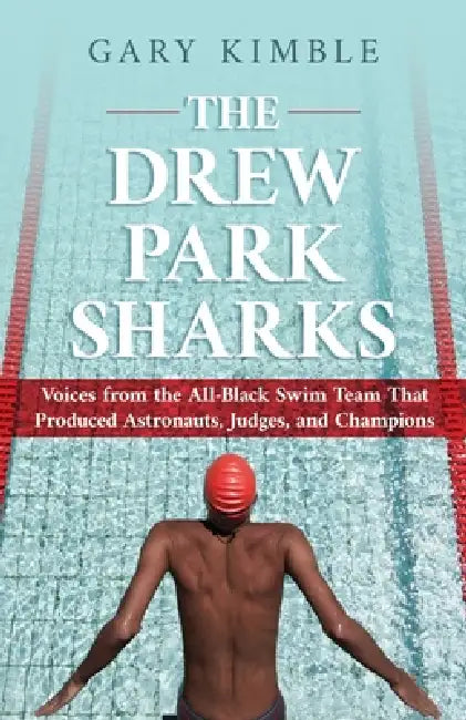 The Drew Park Sharks: Voices from the All-Black Swim Team That Produced Astronauts, Judges, and Champions by Gary Kimble