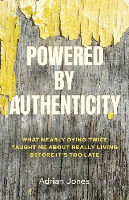 Powered by Authenticity: What Nearly Dying Twice Taught Me About Really Living Before It's Too Late by Adrian Jones