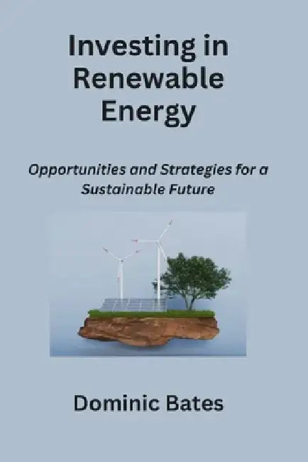Investing in Renewable Energy: Opportunities and Strategies for a Sustainable Future by Dominic Bates