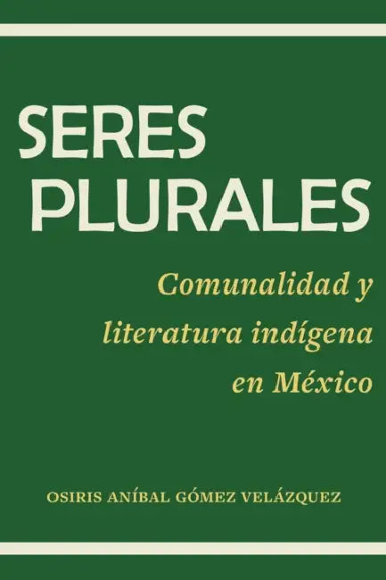 Seres plurales: Comunalidad y literatura indígena en México by Osiris Aníbal Gómez Velázquez