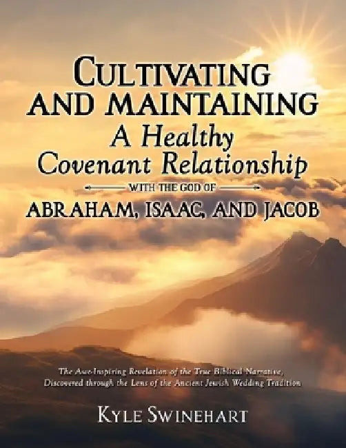 Cultivating and Maintaining a Healthy Covenant Relationship with the God of Abraham, Isaac, and Jacob: The Awe-Inspiring Revelation of the True Biblic by Kyle Swinehart