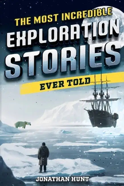 The Most Incredible Exploration Stories Ever Told: A Collection of Extraordinary Tales From Our World's Greatest Explorers by Jonathan Hunt