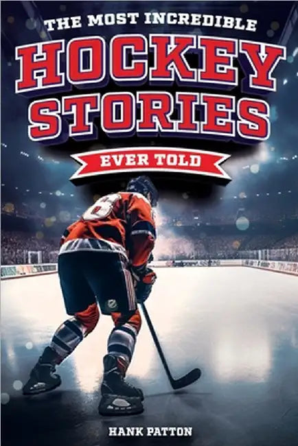 The Most Incredible Hockey Stories Ever Told: Inspirational and Legendary Tales from the Greatest Hockey Players and Games of All Time by Hank Patton