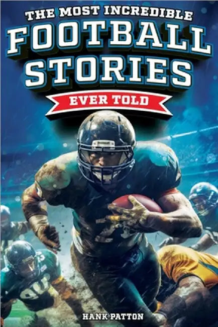 The Most Incredible Football Stories Ever Told: Inspirational and Legendary Tales from the Greatest Football Players and Games of All Time by Hank Patton