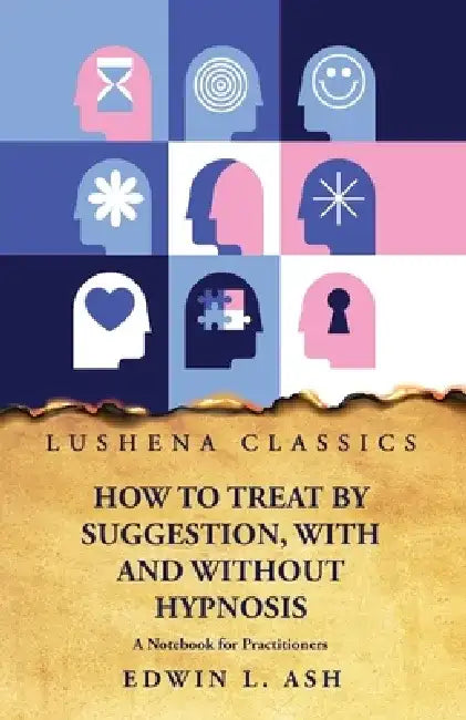 How to Treat by Suggestion, With and Without Hypnosis A Notebook for Practitioners by Edwin L Ash