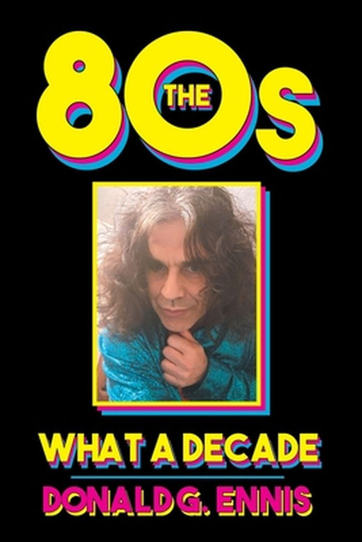 The 80s: What a Decade by Donald G. Ennis