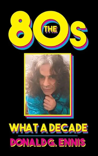 The 80s: What a Decade by Donald G. Ennis