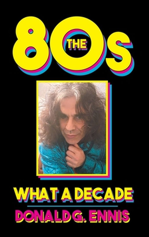 The 80s: What a Decade by Donald G. Ennis