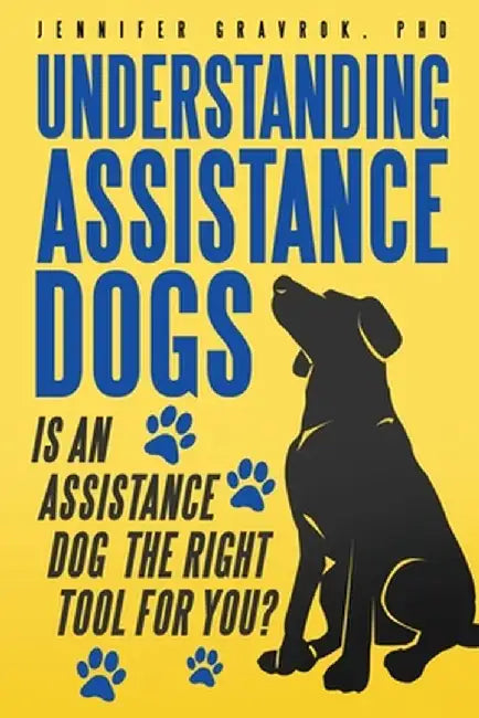 Understanding Assistance Dogs: Is an Assistance Dog the Right Tool for You? by Jennifer Gravrok