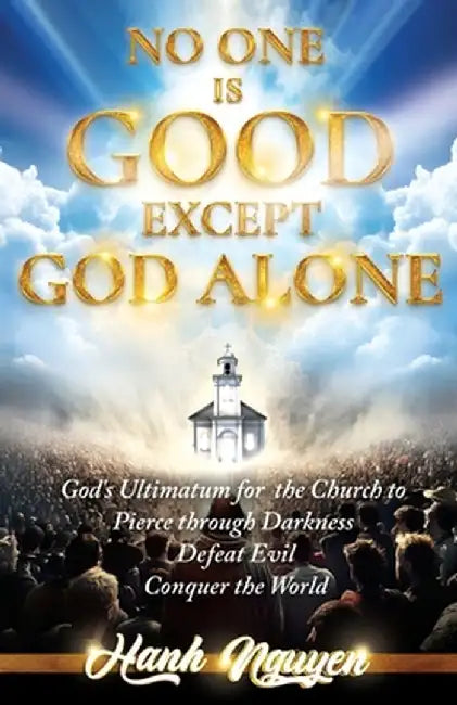 No One Is Good Except God Alone: God's Ultimatum for the Church to Pierce through Darkness, Defeat Evil, Conquer the World by Hanh T. Nguyen