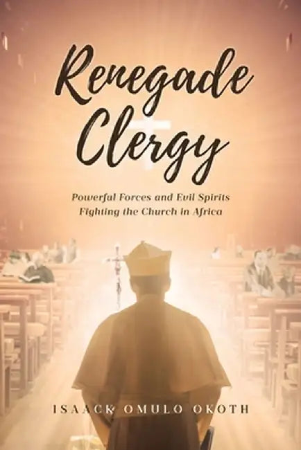 Renegade Clergy: Powerful Forces and Evil Spirits Fighting the Church in Africa by Isaack Omulo Okoth