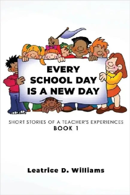Every School Day Is A New Day: Short Stories of A Teacher's Experiences Book 1 by Leatrice D. Williams