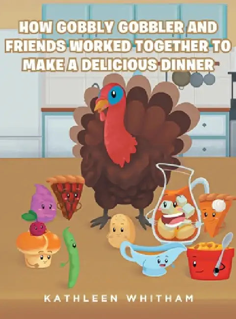 How Gobbly Gobbler and Friends Worked Together to Make a Delicious by Kathleen Whitham