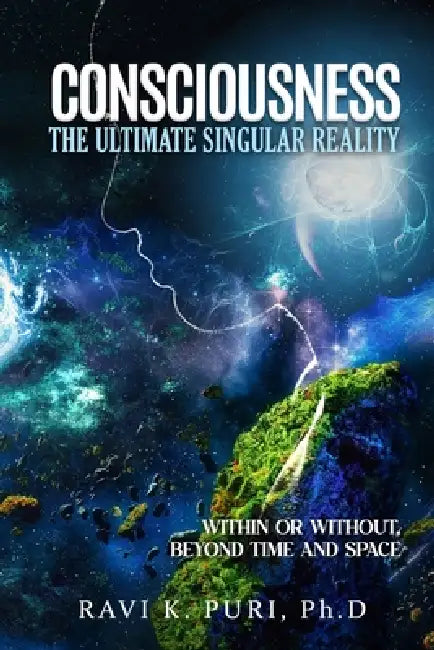 Consciousness: The Ultimate Singular Reality: Within or Without, Beyond Time and Space by Ravi K. Puri 