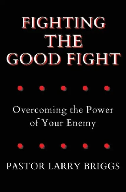 Fighting the Good Fight: Overcoming the Power of Your Enemy by Larry Briggs