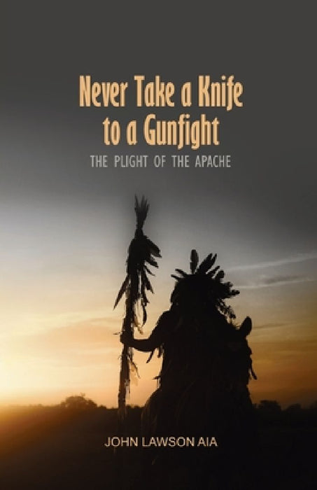 Never Take a Knife to a Gunfight: The Plight of the Apache by John Lawson Aia