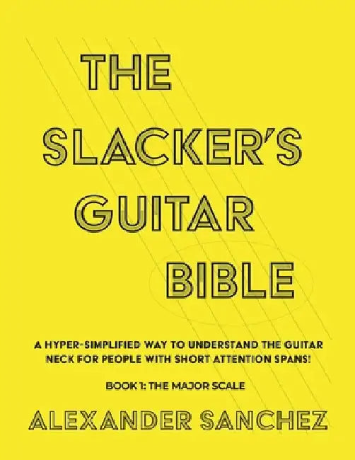 The Slacker's Guitar Bible: A Hyper Simplified Way to Understand the Guitar Neck for People with Short Attention Spans! Book 1: the Major Scale by Alexander Sanchez