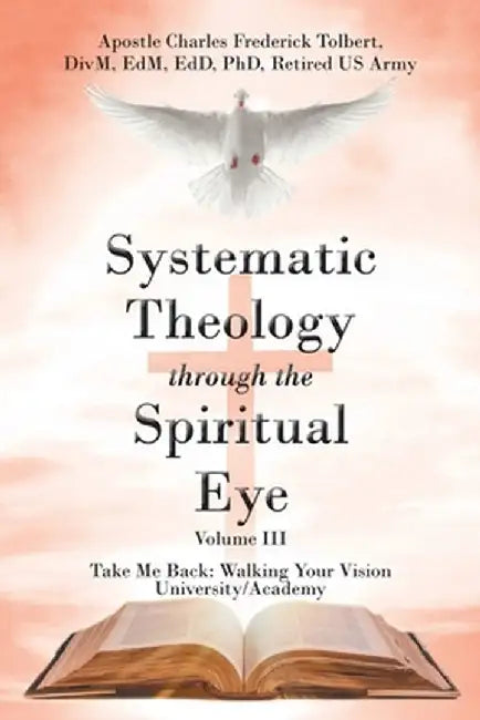 Systematic Theology through the Spiritual Eye Volume III: Take Me Back: Walking Your Vision University/Academy by Apostle Charles Frederick Tolbert