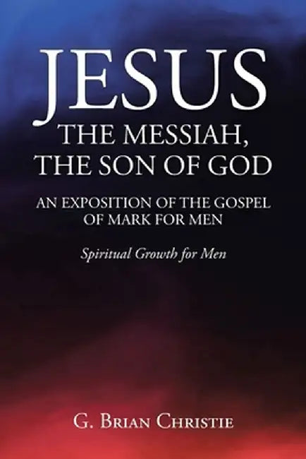 Jesus the Messiah, the Son of God an Exposition of the Gospel of Mark for Men: Spiritual Growth for Men by G. Brian Christie