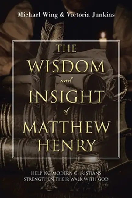 The Wisdom and Insight of Matthew Henry: Helping Modern Christians Strengthen Their Walk with God by Michael Wing