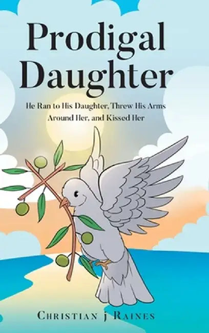 Prodigal Daughter: He Ran to His Daughter, Threw His Arms Around Her, and Kissed Her by Christian J. Raines