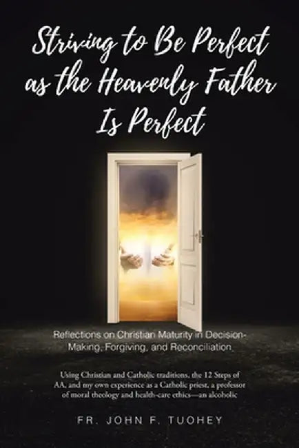 Striving to Be Perfect as the Heavenly Father Is Perfect: Reflections on Christian Maturity in Decision-Making, Forgiving, and Reconciliation: Using C by John F. Tuohey