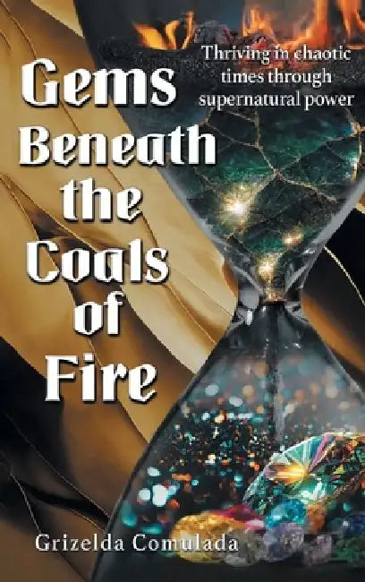 Gems Beneath the Coals of Fire: Thriving in chaotic times through supernatural power by Grizelda Comulada