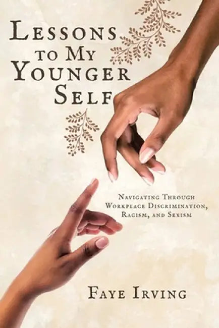 Lessons to My Younger Self: Navigating Through Workplace Discrimination, Racism, and Sexism by Faye Irving