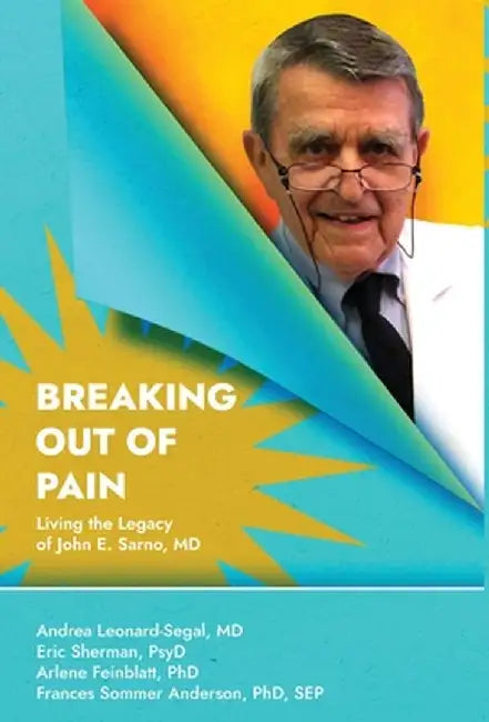 Breaking Out Of Pain: The Living Legacy of John E. Sarno, MD. by Andrea Leonard-Segal