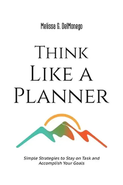 Think Like a Planner: Simple Strategies to Stay on Task and Accomplish Your Goals by Melissa G. Delmonego