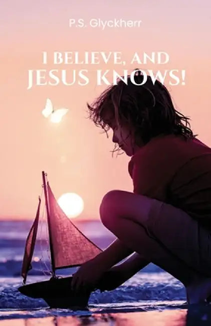 I Believe, and Jesus Knows! by P. S. Glyckherr