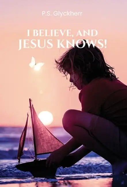 I Believe, and Jesus Knows! by P. S. Glyckherr
